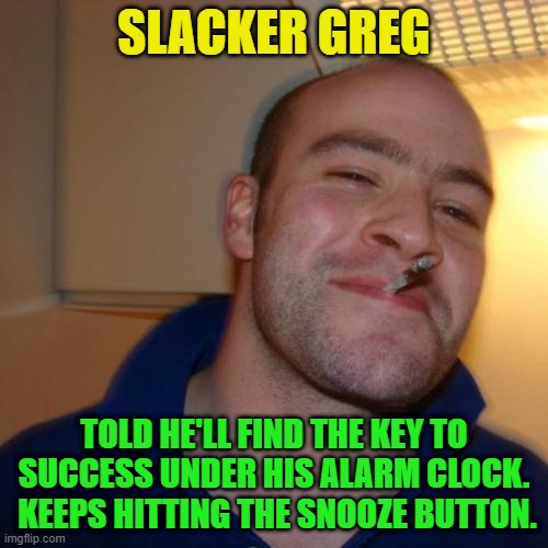 Good Guy Greg Repurposed | SLACKER GREG; TOLD HE'LL FIND THE KEY TO SUCCESS UNDER HIS ALARM CLOCK.  KEEPS HITTING THE SNOOZE BUTTON. | image tagged in memes,good guy greg,success,slacker,alarm clock | made w/ Imgflip meme maker