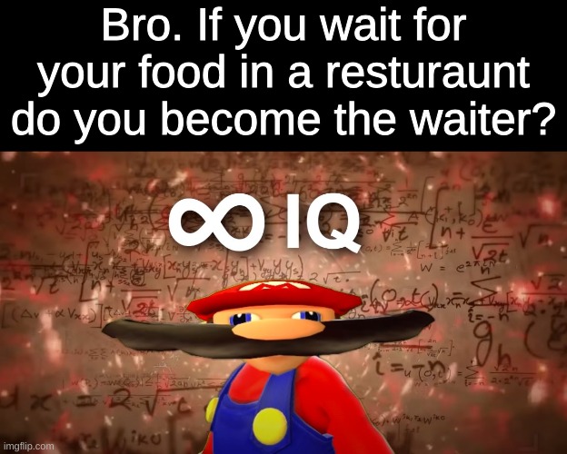 A deep question. | Bro. If you wait for your food in a resturaunt do you become the waiter? | image tagged in infinite iq mario | made w/ Imgflip meme maker