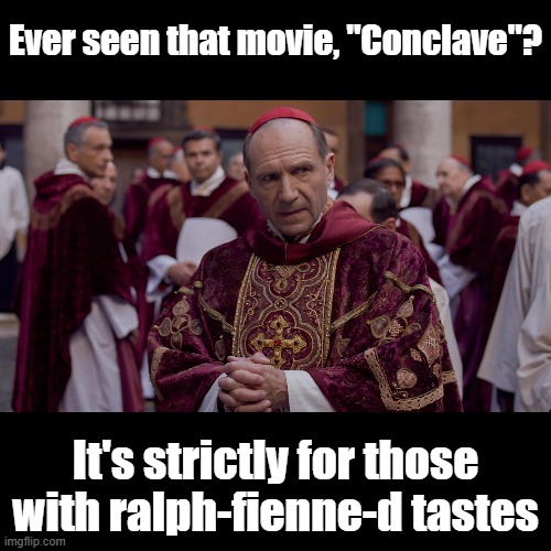 Refined Tastes | Ever seen that movie, "Conclave"? It's strictly for those with ralph-fienne-d tastes | image tagged in black square,pun,movie | made w/ Imgflip meme maker