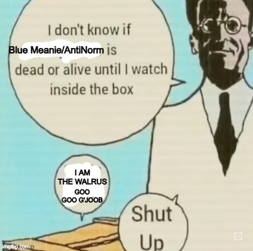 I don't know if ____ is dead or alive | Blue Meanie/AntiNorm; I AM THE WALRUS; GOO GOO G'JOOB | image tagged in i don't know if ____ is dead or alive | made w/ Imgflip meme maker