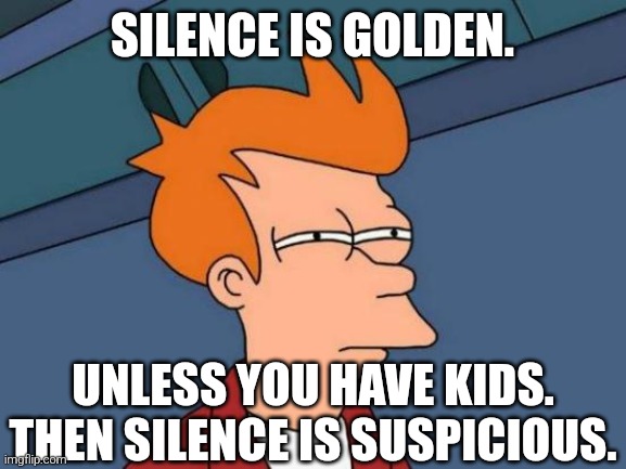 Suspicious, Very | SILENCE IS GOLDEN. UNLESS YOU HAVE KIDS. THEN SILENCE IS SUSPICIOUS. | image tagged in memes,futurama fry,fun,funny | made w/ Imgflip meme maker