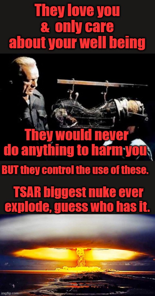 I love the smell of reality in the morning.Next Poseidon is an ‘Intercontinental Nuclear-Powered Nuclear-Armed Autonomous Torped | They love you &  only care about your well being; They would never do anything to harm you; BUT they control the use of these. TSAR biggest nuke ever explode, guess who has it. | made w/ Imgflip meme maker