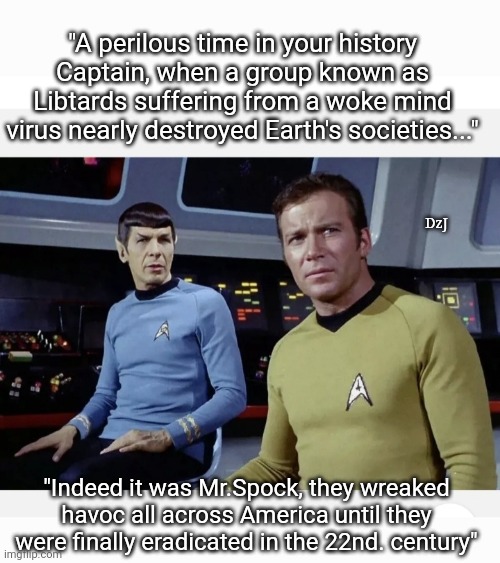 The one where the Enterprise went back in time to Biden era | "A perilous time in your history Captain, when a group known as Libtards suffering from a woke mind virus nearly destroyed Earth's societies..."; DzJ; "Indeed it was Mr.Spock, they wreaked havoc all across America until they were finally eradicated in the 22nd. century" | image tagged in libtard,moron,losers,finished | made w/ Imgflip meme maker