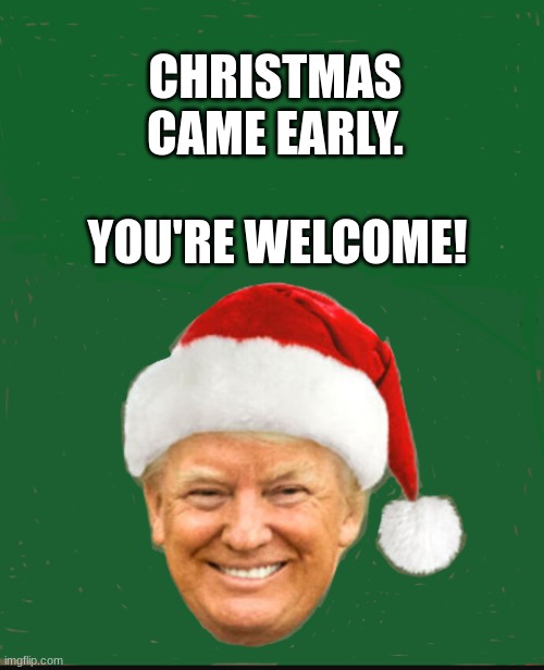 Pres Trump as Santa Claus | CHRISTMAS CAME EARLY. YOU'RE WELCOME! | image tagged in pres trump as santa claus | made w/ Imgflip meme maker