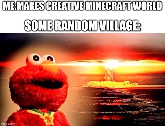 Relatable | ME:MAKES CREATIVE MINECRAFT WORLD; SOME RANDOM VILLAGE: | image tagged in elmo nuclear explosion | made w/ Imgflip meme maker