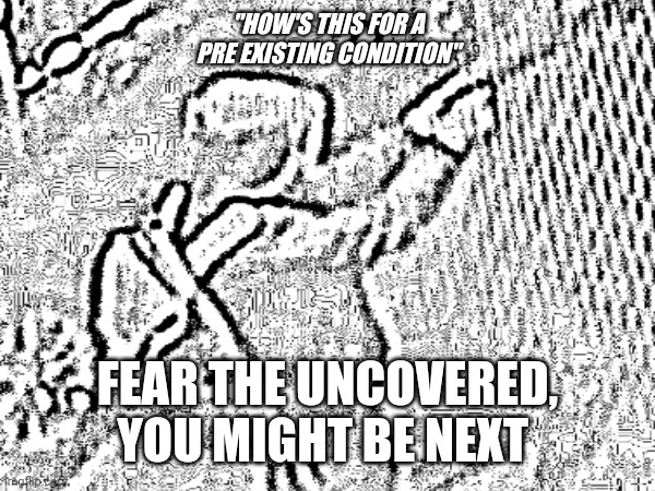 "HOW'S THIS FOR A PRE EXISTING CONDITION"; FEAR THE UNCOVERED, YOU MIGHT BE NEXT | made w/ Imgflip meme maker