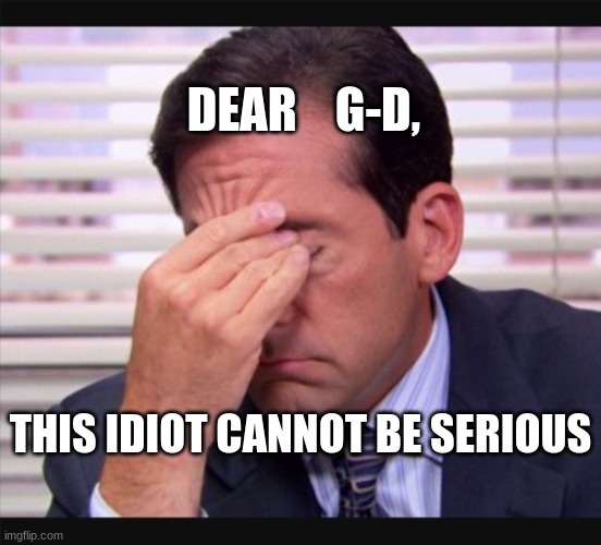 expression memes | DEAR    G-D, THIS IDIOT CANNOT BE SERIOUS | image tagged in man w/ facepalm | made w/ Imgflip meme maker