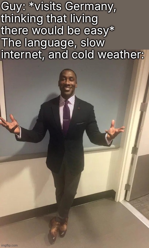 shannon sharpe | Guy: *visits Germany, thinking that living there would be easy*
The language, slow internet, and cold weather: | image tagged in shannon sharpe | made w/ Imgflip meme maker