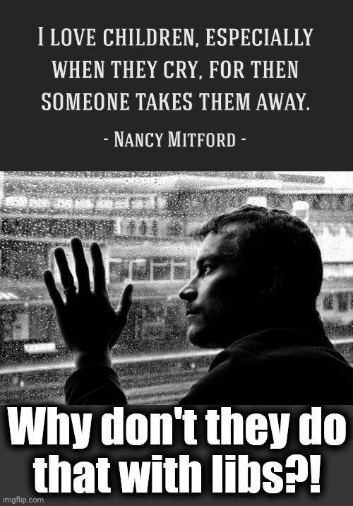 Why don't they do
that with libs?! | image tagged in memes,nancy mitford,children,libs,democrats,crying | made w/ Imgflip meme maker