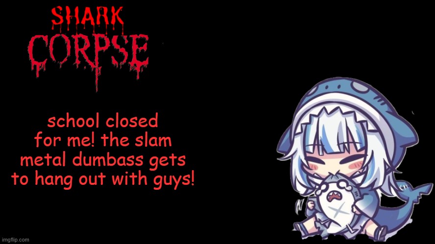 hell yeah | school closed for me! the slam metal dumbass gets to hang out with guys! | image tagged in shark corpse 2 0 | made w/ Imgflip meme maker