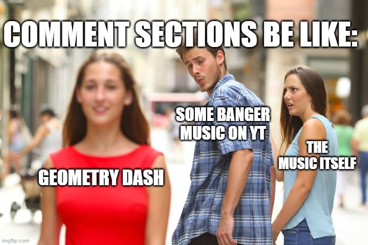 GD Comment Sections be like | COMMENT SECTIONS BE LIKE:; SOME BANGER MUSIC ON YT; THE MUSIC ITSELF; GEOMETRY DASH | image tagged in memes,distracted boyfriend | made w/ Imgflip meme maker