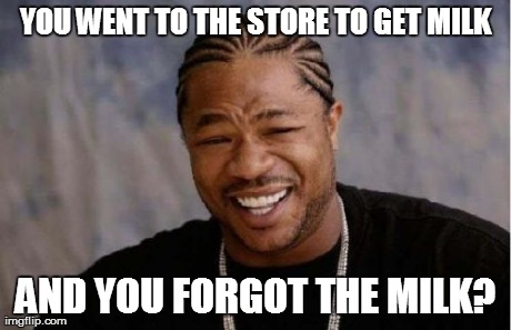 Yo Dawg Heard You Meme | YOU WENT TO THE STORE TO GET MILK AND YOU FORGOT THE MILK? | image tagged in memes,yo dawg heard you | made w/ Imgflip meme maker