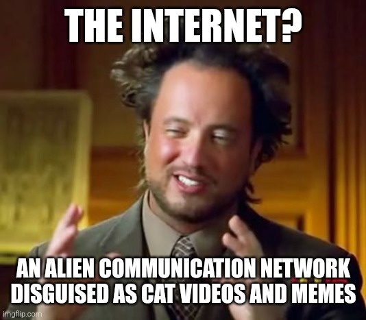 Cat videos and memes | THE INTERNET? AN ALIEN COMMUNICATION NETWORK DISGUISED AS CAT VIDEOS AND MEMES | image tagged in memes,ancient aliens,cats,aliens,funny,funny memes | made w/ Imgflip meme maker