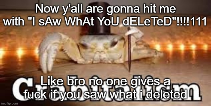 Crabitalism | Now y'all are gonna hit me with "I sAw WhAt YoU dELeTeD"!!!!111; Like bro no one gives a fuck if you saw what i deleted | image tagged in crabitalism | made w/ Imgflip meme maker