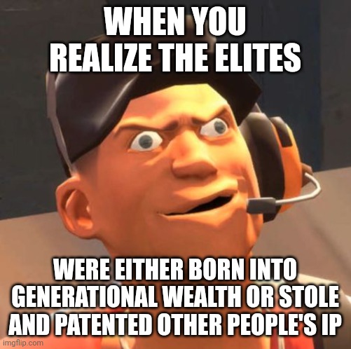 TF2 Scout | WHEN YOU REALIZE THE ELITES; WERE EITHER BORN INTO GENERATIONAL WEALTH OR STOLE AND PATENTED OTHER PEOPLE'S IP | image tagged in tf2 scout | made w/ Imgflip meme maker