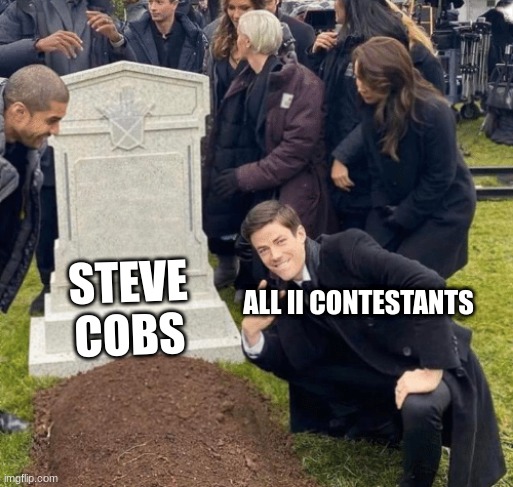 (II S2Ep18 spoilers!!!) Steve cobs death be like- | STEVE COBS; ALL II CONTESTANTS | image tagged in grant gustin over grave | made w/ Imgflip meme maker