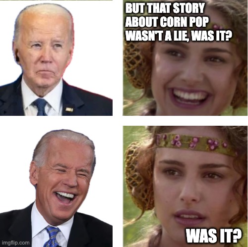 Late to the Game | BUT THAT STORY ABOUT CORN POP
WASN'T A LIE, WAS IT? WAS IT? | image tagged in liar,joe biden pardon | made w/ Imgflip meme maker