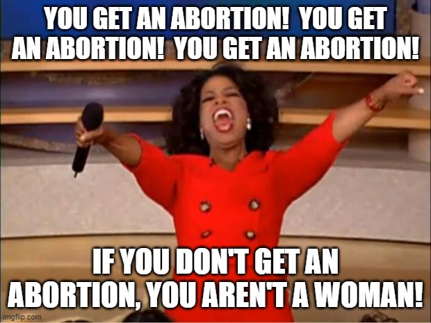 Oprah You Get A | YOU GET AN ABORTION!  YOU GET AN ABORTION!  YOU GET AN ABORTION! IF YOU DON'T GET AN ABORTION, YOU AREN'T A WOMAN! | image tagged in memes,oprah you get a | made w/ Imgflip meme maker