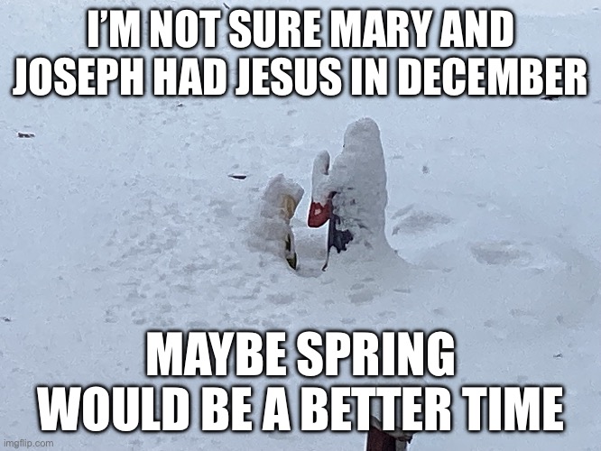 ? | I’M NOT SURE MARY AND JOSEPH HAD JESUS IN DECEMBER; MAYBE SPRING WOULD BE A BETTER TIME | image tagged in christmas,jesus christ,mary and joseph,winter,spring | made w/ Imgflip meme maker