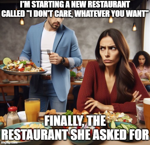 Couple at restaurant | I'M STARTING A NEW RESTAURANT CALLED "I DON'T CARE, WHATEVER YOU WANT"; FINALLY, THE RESTAURANT SHE ASKED FOR | image tagged in couple at restaurant | made w/ Imgflip meme maker