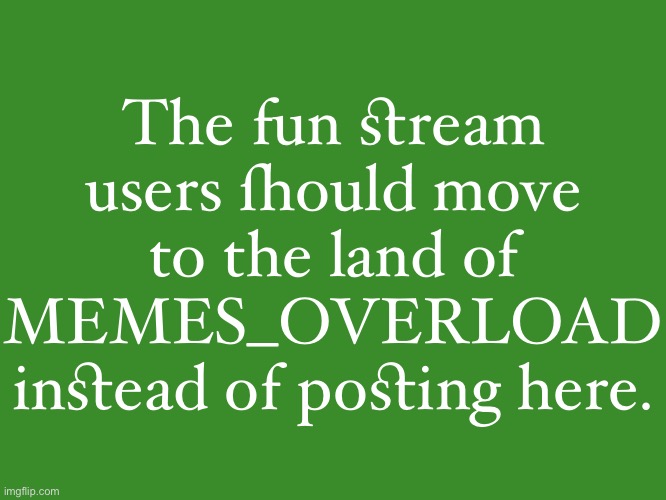 Gelatin's text temp | The fun ﬆream users ſhould move to the land of MEMES_OVERLOAD inﬆead of poﬆing here. | image tagged in gelatin's text temp | made w/ Imgflip meme maker