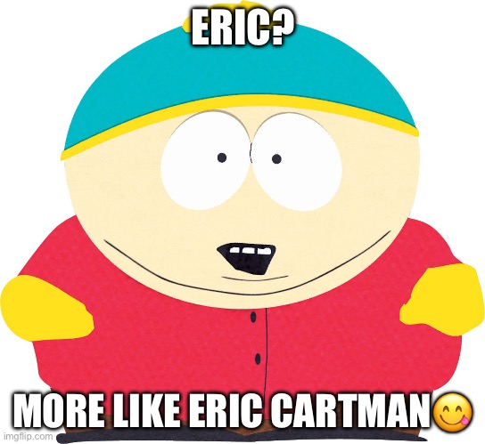 Eric Cartman | ERIC? MORE LIKE ERIC CARTMAN? | image tagged in eric cartman | made w/ Imgflip meme maker