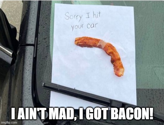 Sorry I Hit Your Car | I AIN'T MAD, I GOT BACON! | image tagged in funny,memes | made w/ Imgflip meme maker