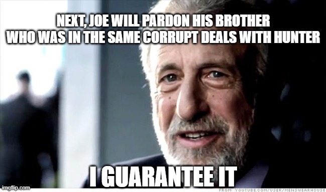 I Guarantee It Meme | NEXT, JOE WILL PARDON HIS BROTHER WHO WAS IN THE SAME CORRUPT DEALS WITH HUNTER I GUARANTEE IT | image tagged in memes,i guarantee it | made w/ Imgflip meme maker