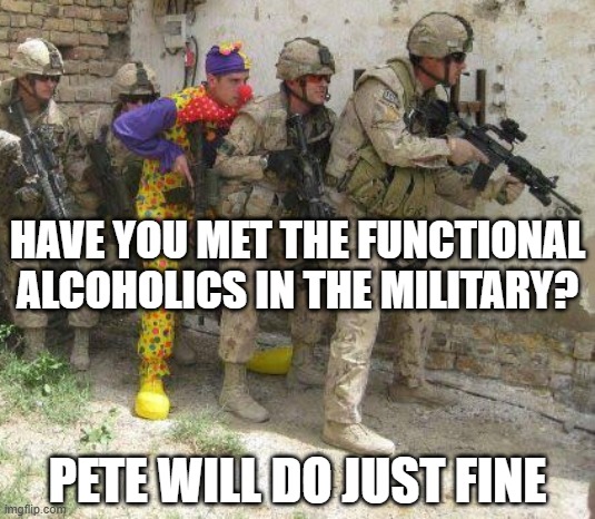 Army clown | HAVE YOU MET THE FUNCTIONAL ALCOHOLICS IN THE MILITARY? PETE WILL DO JUST FINE | image tagged in army clown | made w/ Imgflip meme maker