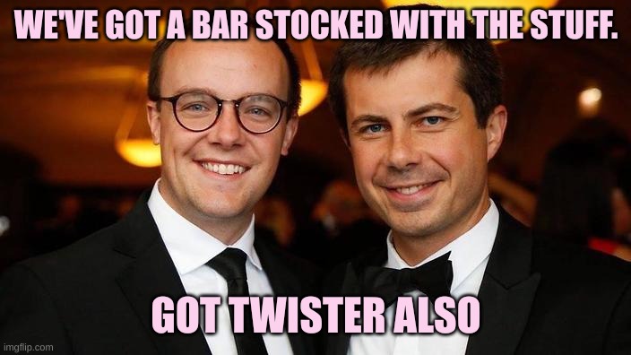 Pete Buttigieg for President | WE'VE GOT A BAR STOCKED WITH THE STUFF. GOT TWISTER ALSO | image tagged in pete buttigieg for president | made w/ Imgflip meme maker