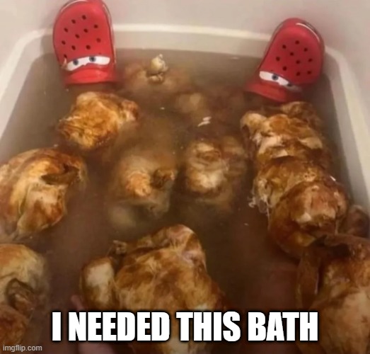 Chicken Soak | I NEEDED THIS BATH | image tagged in cursed image | made w/ Imgflip meme maker