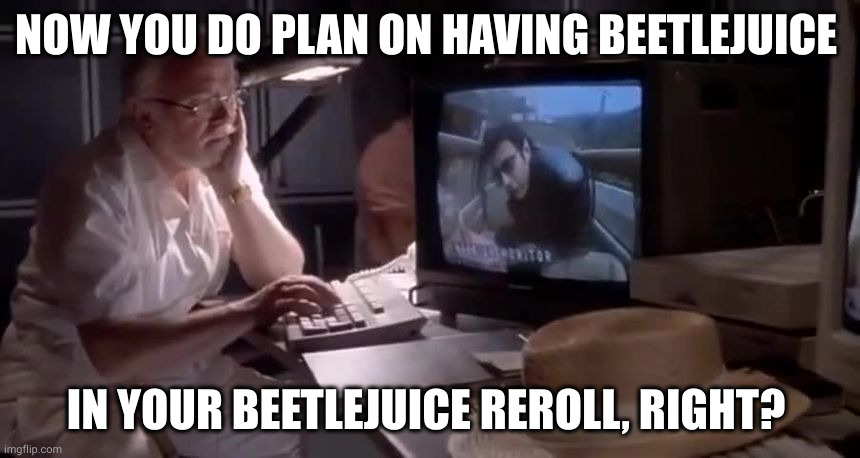 NOW YOU DO PLAN ON HAVING BEETLEJUICE; IN YOUR BEETLEJUICE REROLL, RIGHT? | made w/ Imgflip meme maker