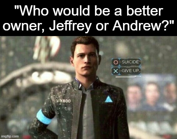 . | "Who would be a better owner, Jeffrey or Andrew?" | image tagged in suicide/ give up | made w/ Imgflip meme maker