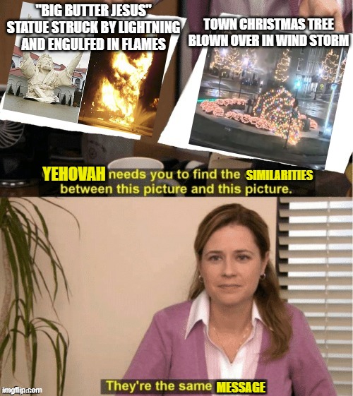 They’re the same thing | "BIG BUTTER JESUS" STATUE STRUCK BY LIGHTNING AND ENGULFED IN FLAMES; TOWN CHRISTMAS TREE BLOWN OVER IN WIND STORM; SIMILARITIES; YEHOVAH; MESSAGE | image tagged in they re the same thing | made w/ Imgflip meme maker