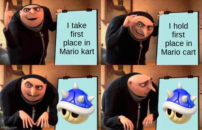 every time | I take first place in Mario kart; I hold first place in Mario cart | image tagged in memes,gru's plan | made w/ Imgflip meme maker