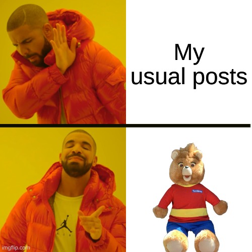 My top 3 memes are literally 1998 Teddy Ruxpin | My usual posts | image tagged in memes,drake hotline bling | made w/ Imgflip meme maker