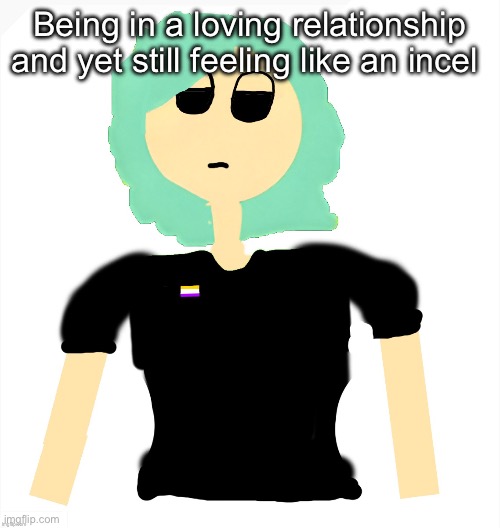 Neko (Cosmo version) drawn by Neko | Being in a loving relationship and yet still feeling like an incel | image tagged in neko cosmo version drawn by neko | made w/ Imgflip meme maker