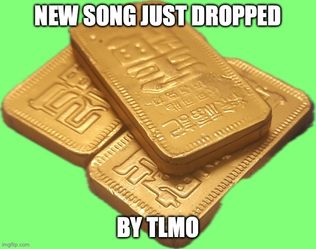 Chinese Gold bars by OwU | NEW SONG JUST DROPPED; BY TLMO | image tagged in chinese gold bars by owu | made w/ Imgflip meme maker