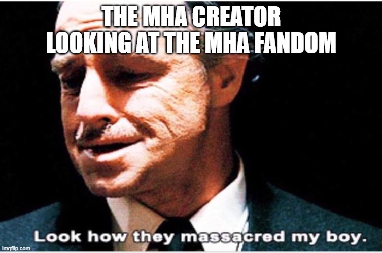 Look how they massacred my boy | THE MHA CREATOR LOOKING AT THE MHA FANDOM | image tagged in look how they massacred my boy | made w/ Imgflip meme maker