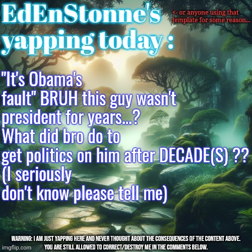 Owjdjwkqijskewjo what happened in US again :sob: | "It's Obama's fault" BRUH this guy wasn't president for years...? What did bro do to get politics on him after DECADE(S) ??
(I seriously don't know please tell me) | image tagged in edenstonne's yapping template | made w/ Imgflip meme maker