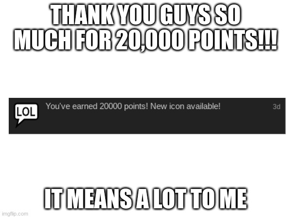 WE WERE JUST AT 10,000 WHAT | THANK YOU GUYS SO MUCH FOR 20,000 POINTS!!! IT MEANS A LOT TO ME | image tagged in imgflip points | made w/ Imgflip meme maker