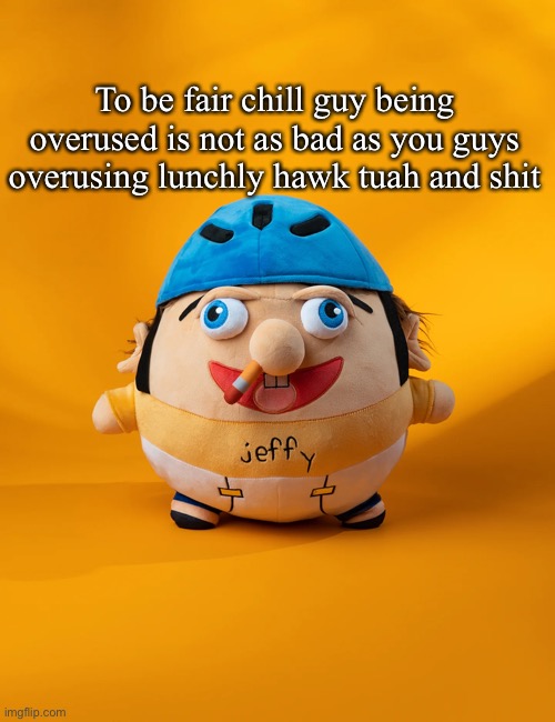 rot | To be fair chill guy being overused is not as bad as you guys overusing lunchly hawk tuah and shit | image tagged in rot | made w/ Imgflip meme maker