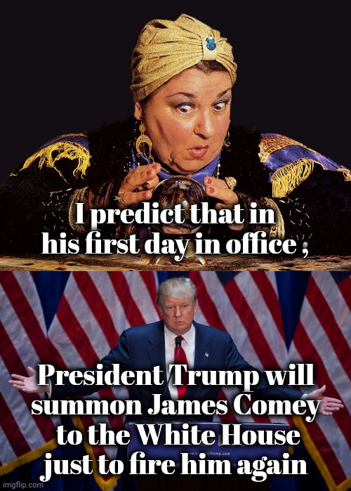 So much fun the first time | I predict that in his first day in office , President Trump will
summon James Comey
 to the White House just to fire him again | image tagged in donald trump,prediction,james comey,traitor,lock him up,throw away the key | made w/ Imgflip meme maker