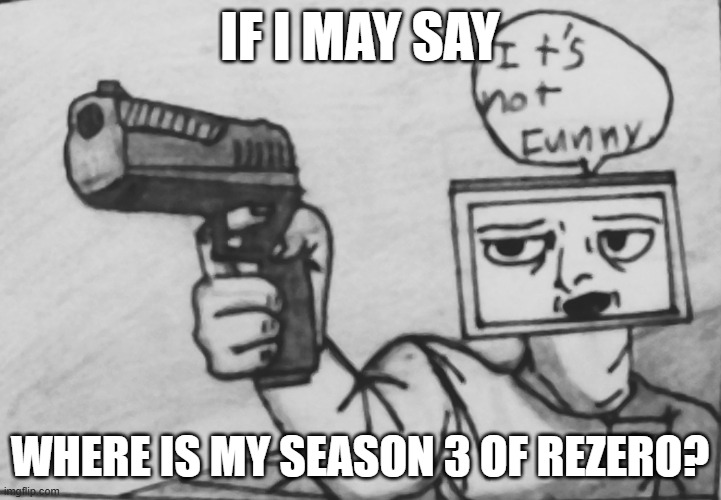 it's not funny of how long this is taking. | IF I MAY SAY; WHERE IS MY SEASON 3 OF REZERO? | image tagged in rezero,guy holding gun | made w/ Imgflip meme maker