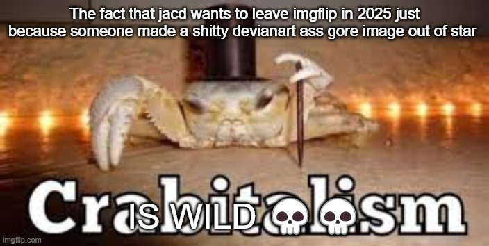 Crabitalism | The fact that jacd wants to leave imgflip in 2025 just because someone made a shitty devianart ass gore image out of star; IS WILD 💀💀 | image tagged in crabitalism | made w/ Imgflip meme maker