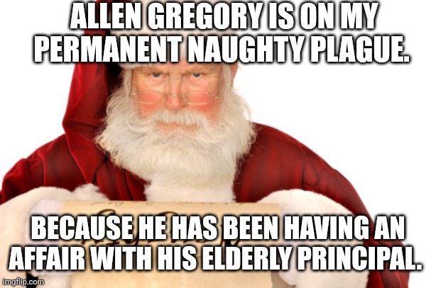 Santa Naughty List | ALLEN GREGORY IS ON MY PERMANENT NAUGHTY PLAGUE. BECAUSE HE HAS BEEN HAVING AN AFFAIR WITH HIS ELDERLY PRINCIPAL. | image tagged in santa naughty list | made w/ Imgflip meme maker