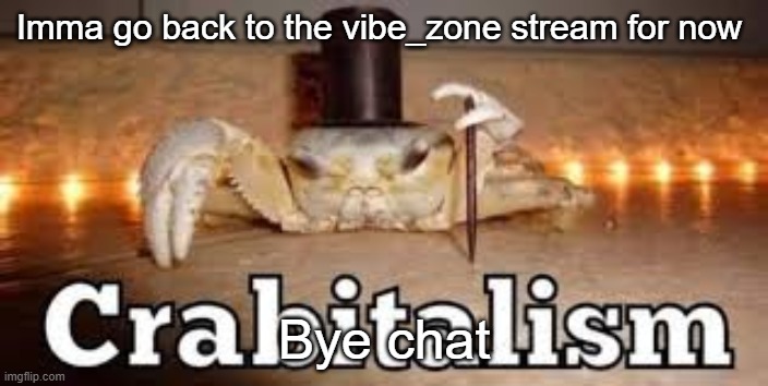 Crabitalism | Imma go back to the vibe_zone stream for now; Bye chat | image tagged in crabitalism | made w/ Imgflip meme maker