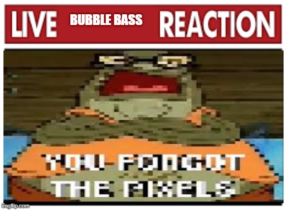 Live X Reaction | BUBBLE BASS | image tagged in live x reaction | made w/ Imgflip meme maker