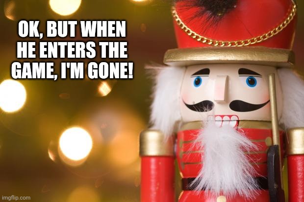 nutcracker | OK, BUT WHEN HE ENTERS THE GAME, I'M GONE! | image tagged in nutcracker | made w/ Imgflip meme maker