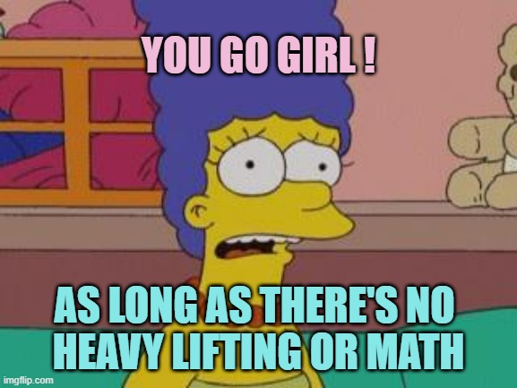 Marge Simpson | YOU GO GIRL ! AS LONG AS THERE'S NO 
HEAVY LIFTING OR MATH | image tagged in marge simpson | made w/ Imgflip meme maker